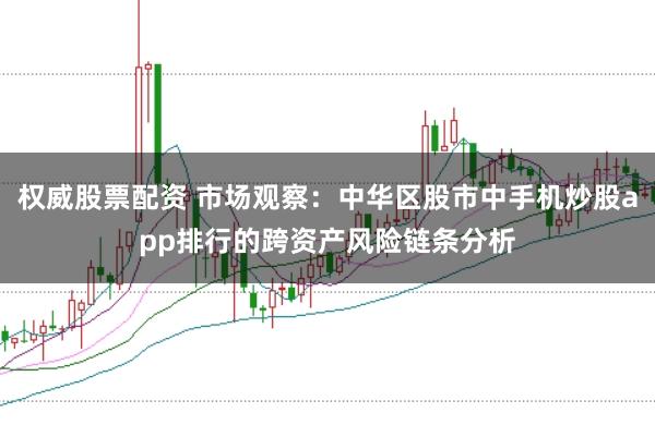 权威股票配资 市场观察：中华区股市中手机炒股app排行的跨资产风险链条分析