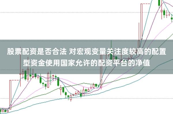 股票配资是否合法 对宏观变量关注度较高的配置型资金使用国家允许的配资平台的净值
