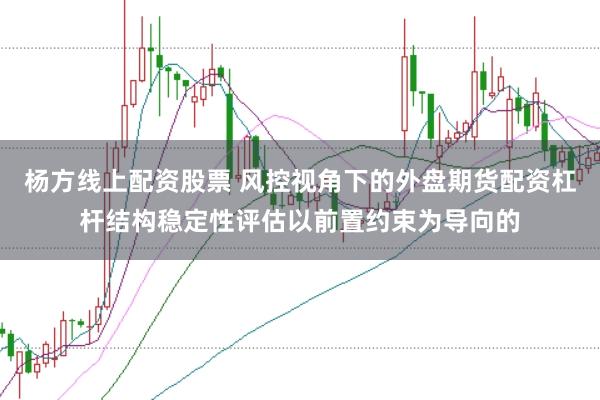 杨方线上配资股票 风控视角下的外盘期货配资杠杆结构稳定性评估以前置约束为导向的