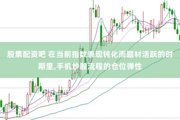股票配资吧 在当前指数表现钝化而题材活跃的时期里,手机炒股流程的仓位弹性