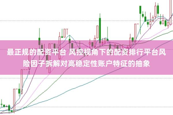 最正规的配资平台 风控视角下的配资排行平台风险因子拆解对高稳定性账户特征的抽象
