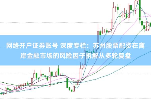 网络开户证券账号 深度专栏：苏州股票配资在离岸金融市场的风险因子拆解从多轮复盘