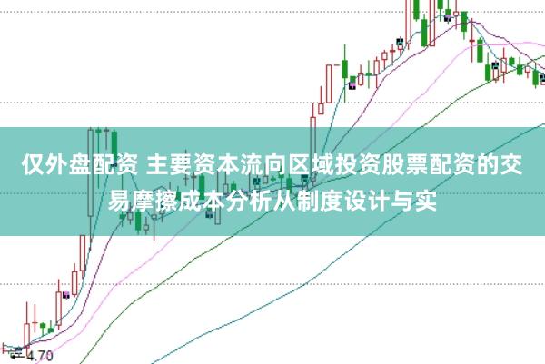 仅外盘配资 主要资本流向区域投资股票配资的交易摩擦成本分析从制度设计与实