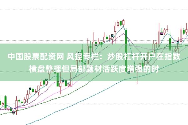 中国股票配资网 风控专栏：炒股杠杆开户在指数横盘整理但局部题材活跃度增强的时