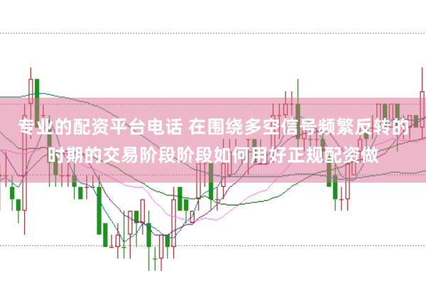专业的配资平台电话 在围绕多空信号频繁反转的时期的交易阶段阶段如何用好正规配资做