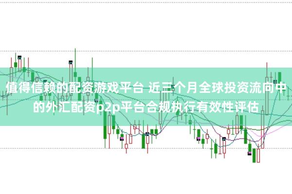 值得信赖的配资游戏平台 近三个月全球投资流向中的外汇配资p2p平台合规执行有效性评估