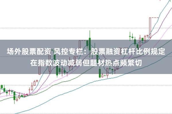 场外股票配资 风控专栏：股票融资杠杆比例规定在指数波动减弱但题材热点频繁切