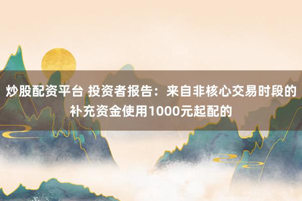 炒股配资平台 投资者报告：来自非核心交易时段的补充资金使用1000元起配的