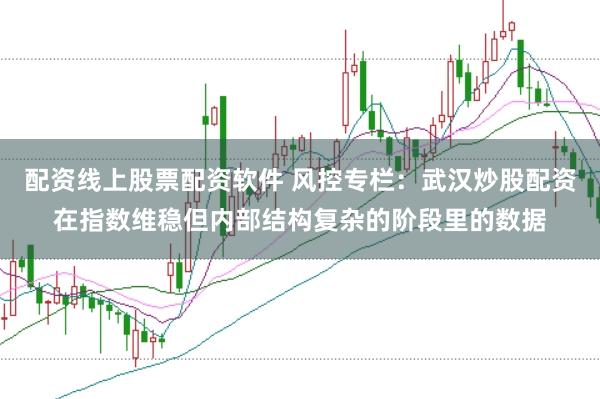 配资线上股票配资软件 风控专栏：武汉炒股配资在指数维稳但内部结构复杂的阶段里的数据