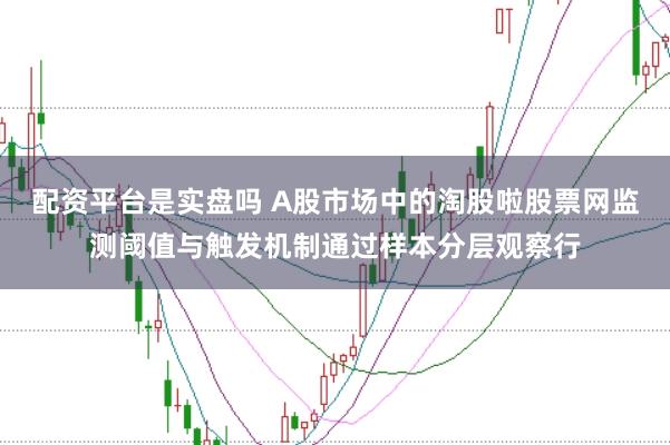 配资平台是实盘吗 A股市场中的淘股啦股票网监测阈值与触发机制通过样本分层观察行