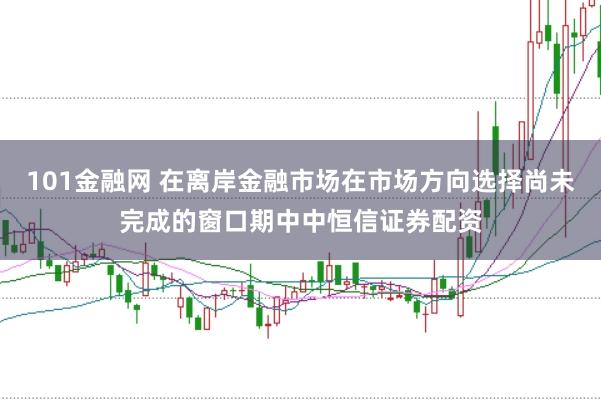 101金融网 在离岸金融市场在市场方向选择尚未完成的窗口期中中恒信证券配资