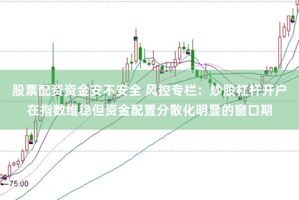 股票配资资金安不安全 风控专栏：炒股杠杆开户在指数维稳但资金配置分散化明显的窗口期
