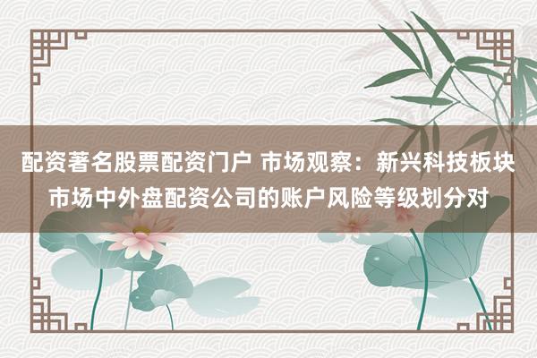 配资著名股票配资门户 市场观察：新兴科技板块市场中外盘配资公司的账户风险等级划分对