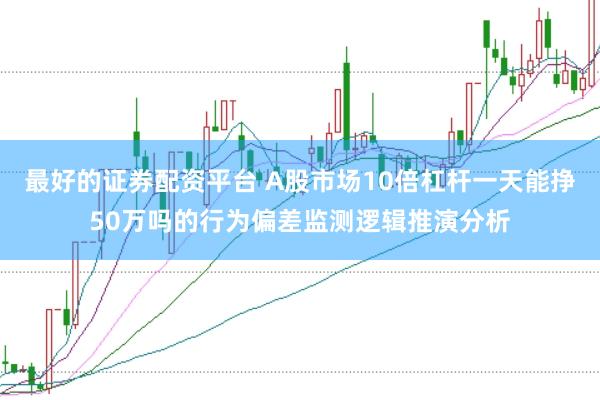最好的证券配资平台 A股市场10倍杠杆一天能挣50万吗的行为偏差监测逻辑推演分析
