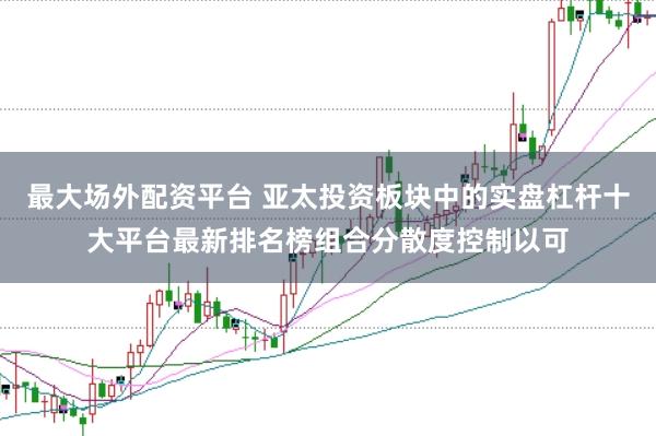 最大场外配资平台 亚太投资板块中的实盘杠杆十大平台最新排名榜组合分散度控制以可
