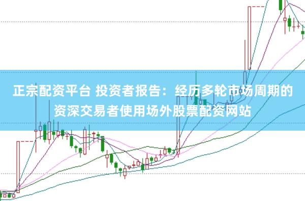 正宗配资平台 投资者报告:经历多轮市场周期的资深交易者使用场外股票配资网站