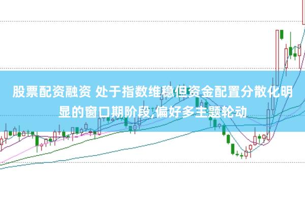 股票配资融资 处于指数维稳但资金配置分散化明显的窗口期阶段,偏好多主题轮动