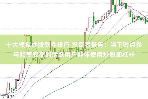 十大模拟炒股软件排行 投资者报告：当下时点参与频率较高的活跃用户群体使用炒股加杠杆