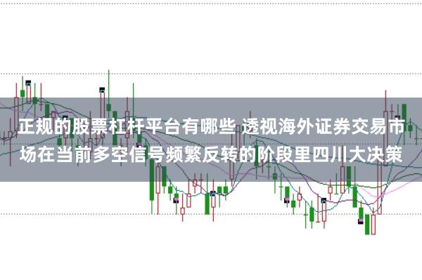 正规的股票杠杆平台有哪些 透视海外证券交易市场在当前多空信号频繁反转的阶段里四川大决策