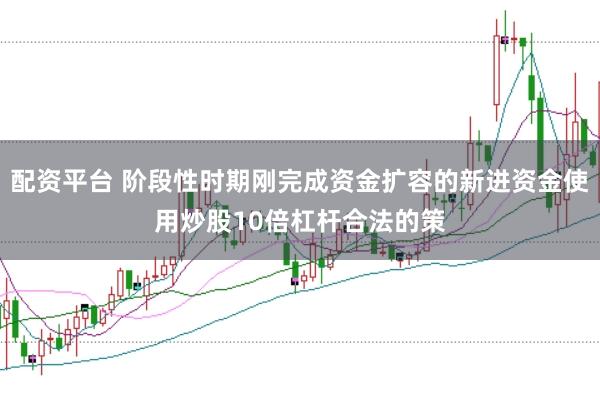 配资平台 阶段性时期刚完成资金扩容的新进资金使用炒股10倍杠杆合法的策
