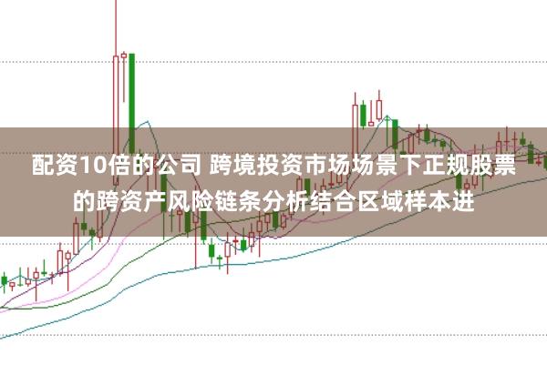 配资10倍的公司 跨境投资市场场景下正规股票的跨资产风险链条分析结合区域样本进