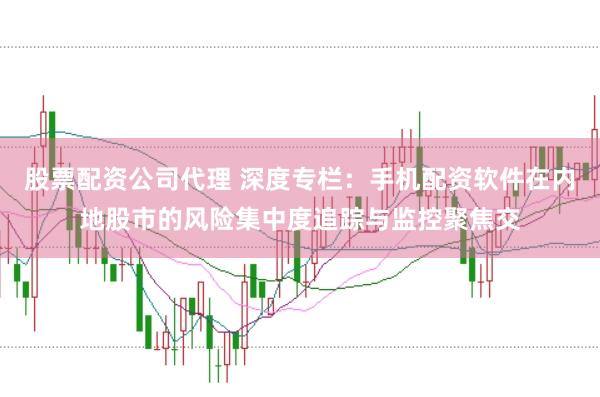 股票配资公司代理 深度专栏:手机配资软件在内地股市的风险集中度追踪与监控聚焦交