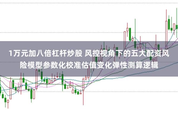 1万元加八倍杠杆炒股 风控视角下的五大配资风险模型参数化校准估值变化弹性测算逻辑