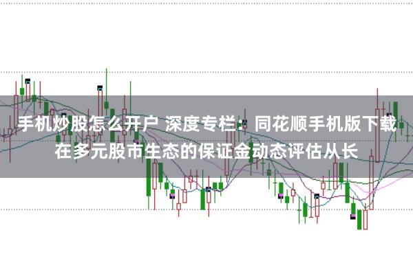 手机炒股怎么开户 深度专栏:同花顺手机版下载在多元股市生态的保证金动态评估从长