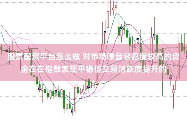 股票配资平台怎么做 对市场噪音容忍度较高的资金在在指数表现平稳但交易活跃度提升的