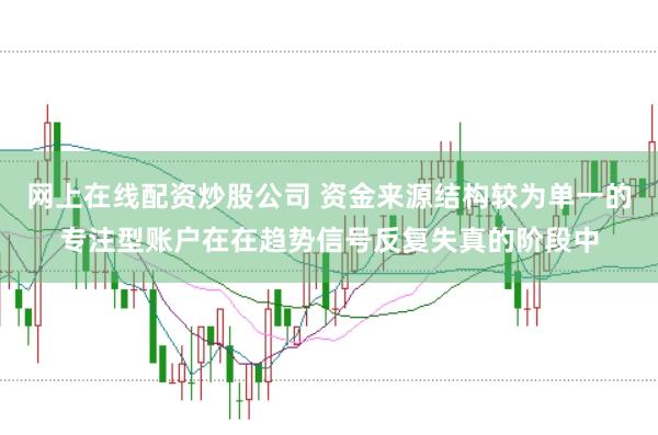 网上在线配资炒股公司 资金来源结构较为单一的专注型账户在在趋势信号反复失真的阶段中