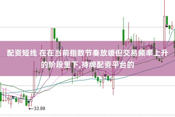 配资短线 在在当前指数节奏放缓但交易频率上升的阶段里下，持牌配资平台的