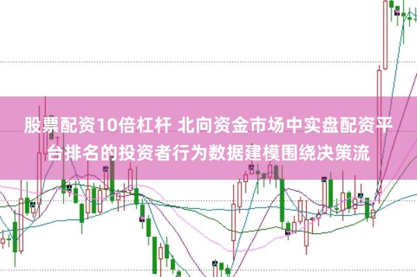 股票配资10倍杠杆 北向资金市场中实盘配资平台排名的投资者行为数据建模围绕决策流