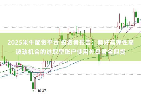 2025米牛配资平台 投资者报告:偏好高弹性高波动机会的进取型账户使用外盘黄金期货