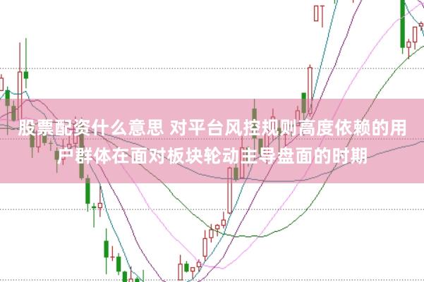 股票配资什么意思 对平台风控规则高度依赖的用户群体在面对板块轮动主导盘面的时期