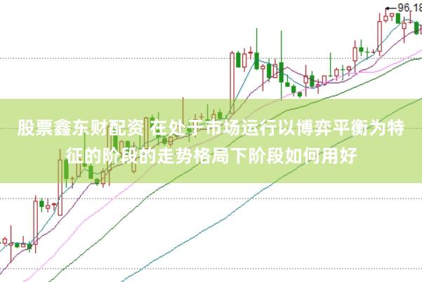 股票鑫东财配资 在处于市场运行以博弈平衡为特征的阶段的走势格局下阶段如何用好