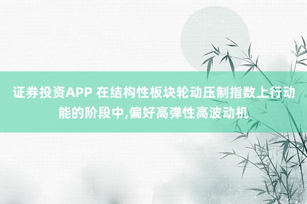 证券投资APP 在结构性板块轮动压制指数上行动能的阶段中，偏好高弹性高波动机
