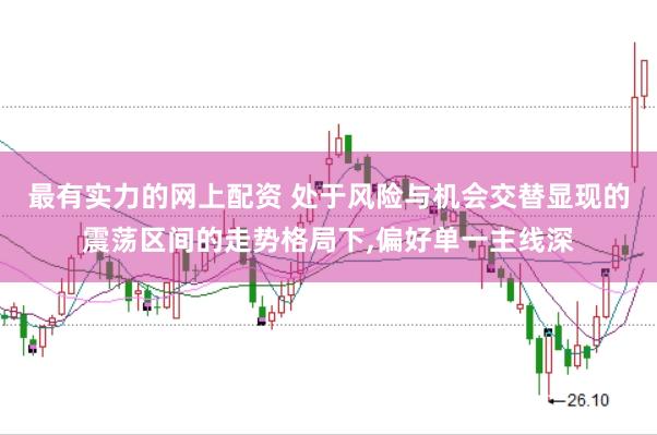 最有实力的网上配资 处于风险与机会交替显现的震荡区间的走势格局下，偏好单一主线深