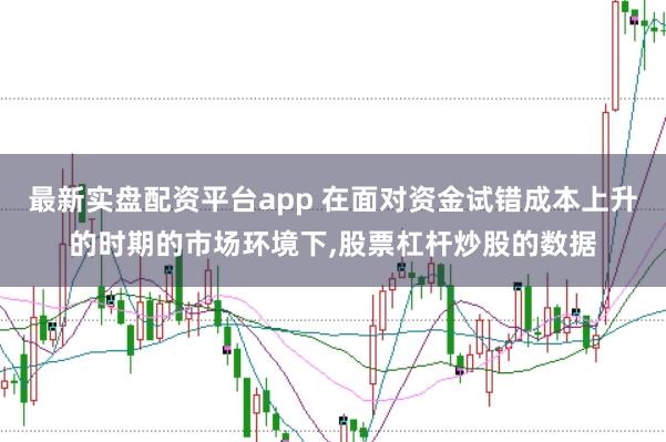 最新实盘配资平台app 在面对资金试错成本上升的时期的市场环境下，股票杠杆炒股的数据