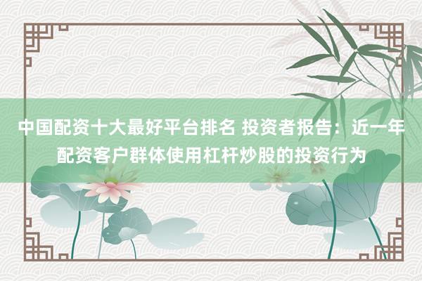 中国配资十大最好平台排名 投资者报告:近一年配资客户群体使用杠杆炒股的投资行为