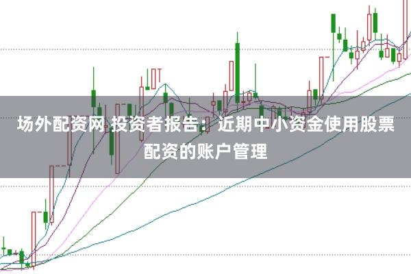 场外配资网 投资者报告:近期中小资金使用股票配资的账户管理