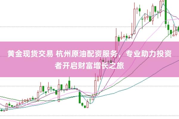 黄金现货交易 杭州原油配资服务,专业助力投资者开启财富增长之旅