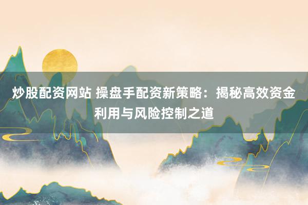 炒股配资网站 操盘手配资新策略:揭秘高效资金利用与风险控制之道