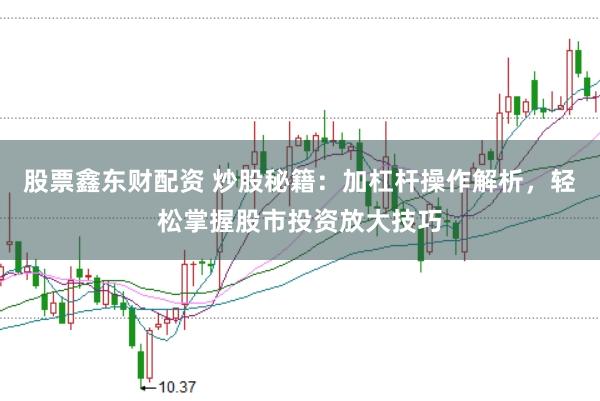 股票鑫东财配资 炒股秘籍:加杠杆操作解析,轻松掌握股市投资放大技巧