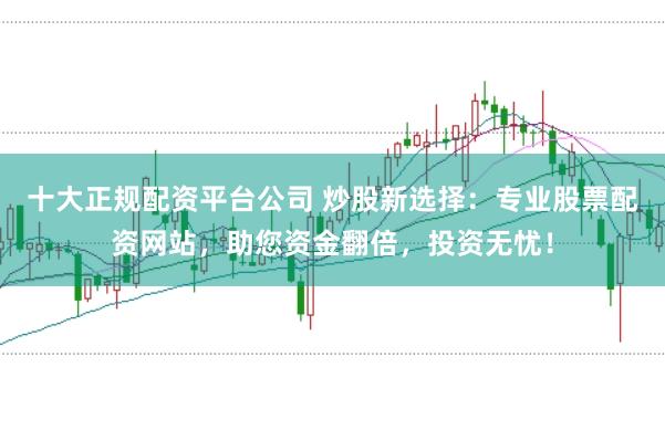 十大正规配资平台公司 炒股新选择:专业股票配资网站,助您资金翻倍,投资无忧!