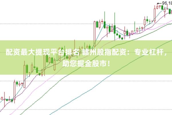 配资最大提现平台排名 赣州股指配资:专业杠杆,助您掘金股市!