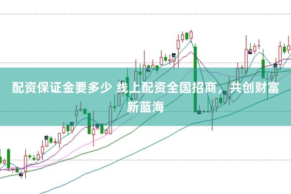 配资保证金要多少 线上配资全国招商,共创财富新蓝海