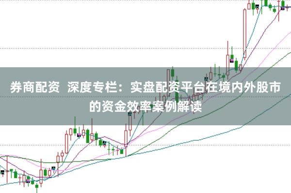 券商配资  深度专栏：实盘配资平台在境内外股市的资金效率案例解读