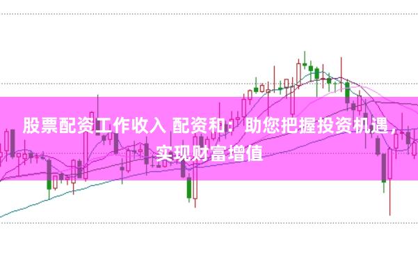 股票配资工作收入 配资和:助您把握投资机遇,实现财富增值