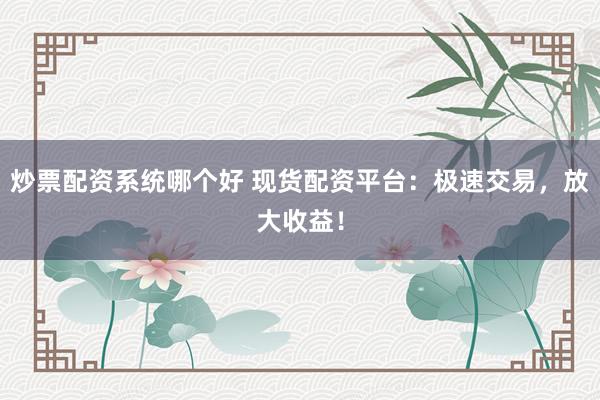 炒票配资系统哪个好 现货配资平台:极速交易,放大收益!