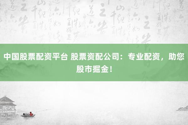 中国股票配资平台 股票资配公司:专业配资,助您股市掘金!